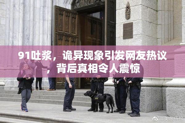 91吐浆，诡异现象引发网友热议，背后真相令人震惊