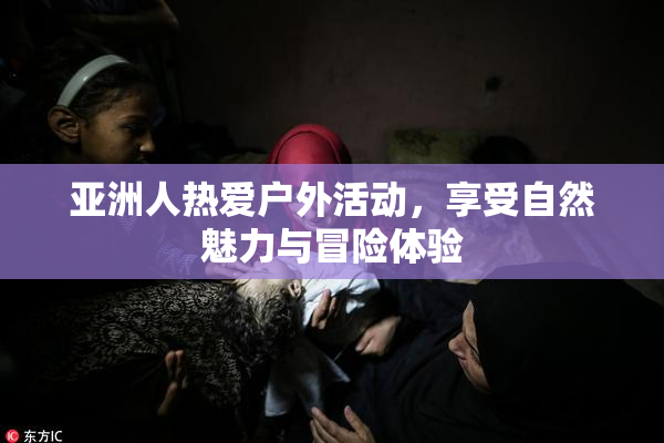 亚洲人热爱户外活动，享受自然魅力与冒险体验