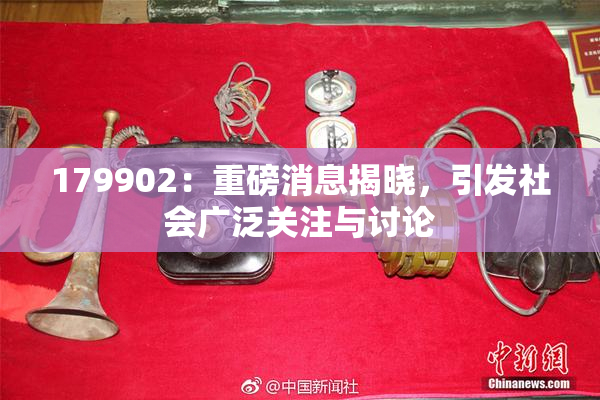 179902：重磅消息揭晓，引发社会广泛关注与讨论
