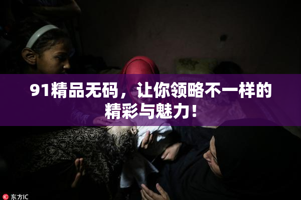 91精品无码，让你领略不一样的精彩与魅力！
