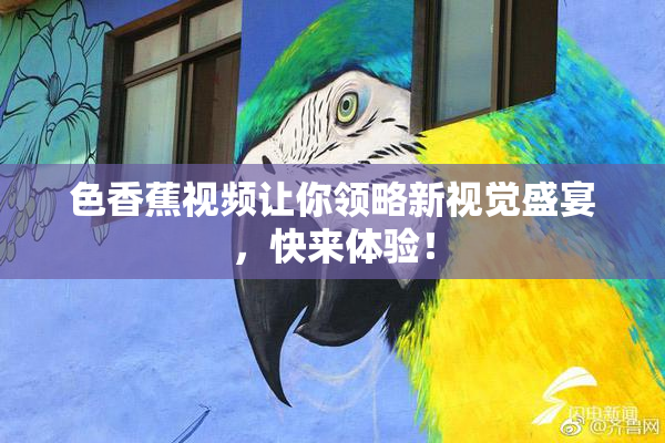 色香蕉视频让你领略新视觉盛宴，快来体验！