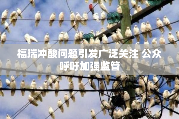 福瑞冲酸问题引发广泛关注 公众呼吁加强监管