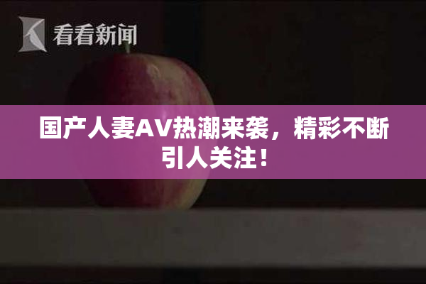 国产人妻AV热潮来袭，精彩不断引人关注！