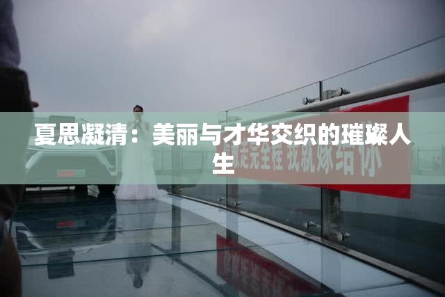 夏思凝清：美丽与才华交织的璀璨人生