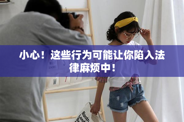 小心！这些行为可能让你陷入法律麻烦中！