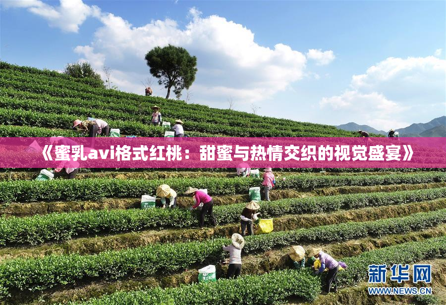 《蜜乳avi格式红桃：甜蜜与热情交织的视觉盛宴》