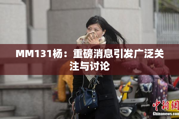 MM131杨：重磅消息引发广泛关注与讨论