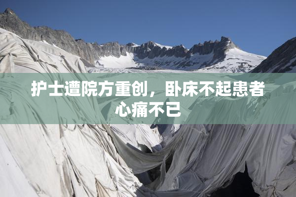 护士遭院方重创，卧床不起患者心痛不已