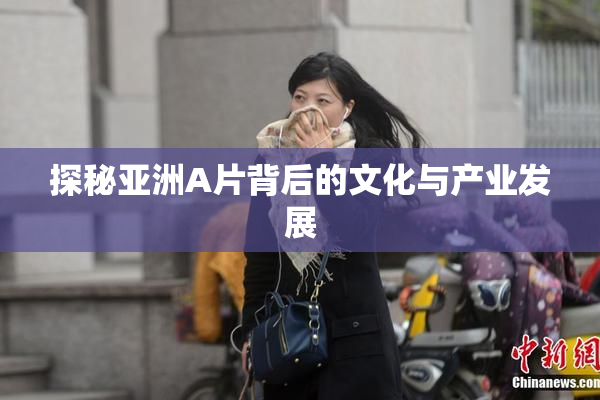 探秘亚洲A片背后的文化与产业发展