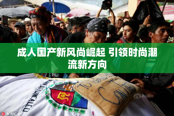 成人国产新风尚崛起 引领时尚潮流新方向