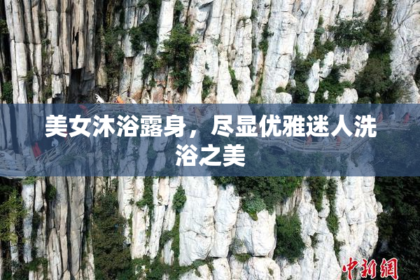 美女沐浴露身，尽显优雅迷人洗浴之美