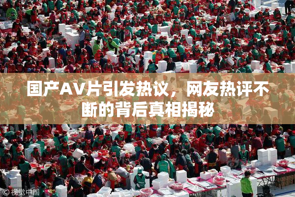 国产AV片引发热议，网友热评不断的背后真相揭秘