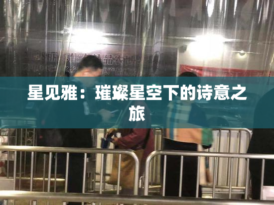 星见雅：璀璨星空下的诗意之旅