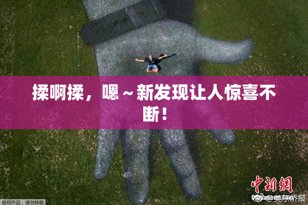 揉啊揉，嗯～新发现让人惊喜不断！