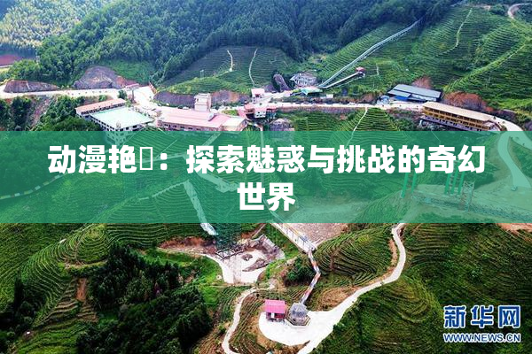 动漫艳鉧：探索魅惑与挑战的奇幻世界