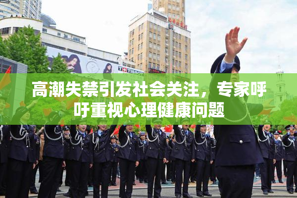 高潮失禁引发社会关注，专家呼吁重视心理健康问题