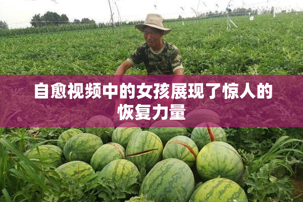 自愈视频中的女孩展现了惊人的恢复力量