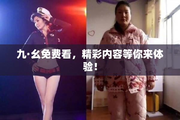 九·幺免费看，精彩内容等你来体验！