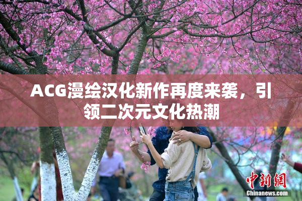 ACG漫绘汉化新作再度来袭，引领二次元文化热潮