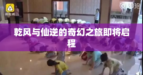 乾风与仙逆的奇幻之旅即将启程