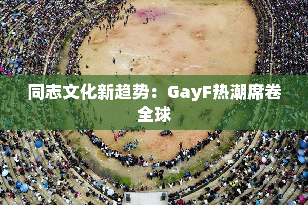 同志文化新趋势：GayF热潮席卷全球