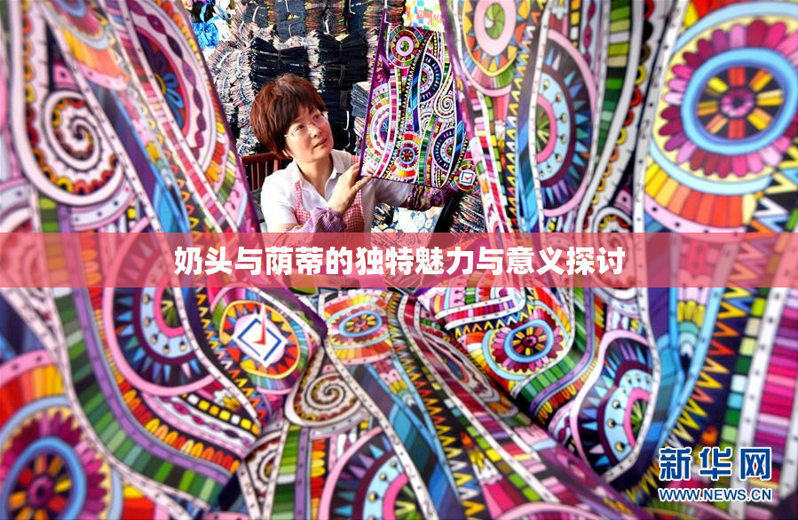 奶头与荫蒂的独特魅力与意义探讨