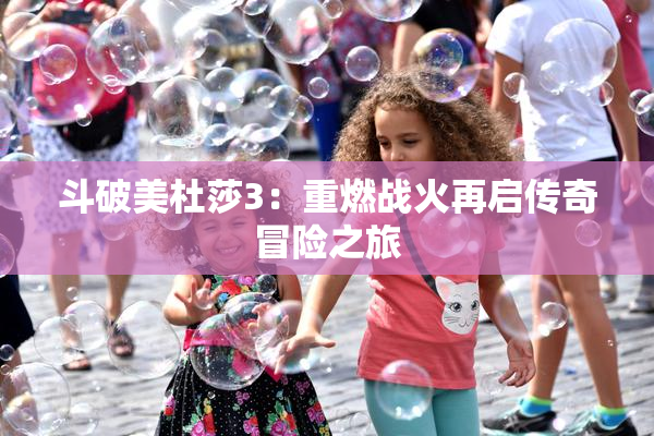 斗破美杜莎3：重燃战火再启传奇冒险之旅
