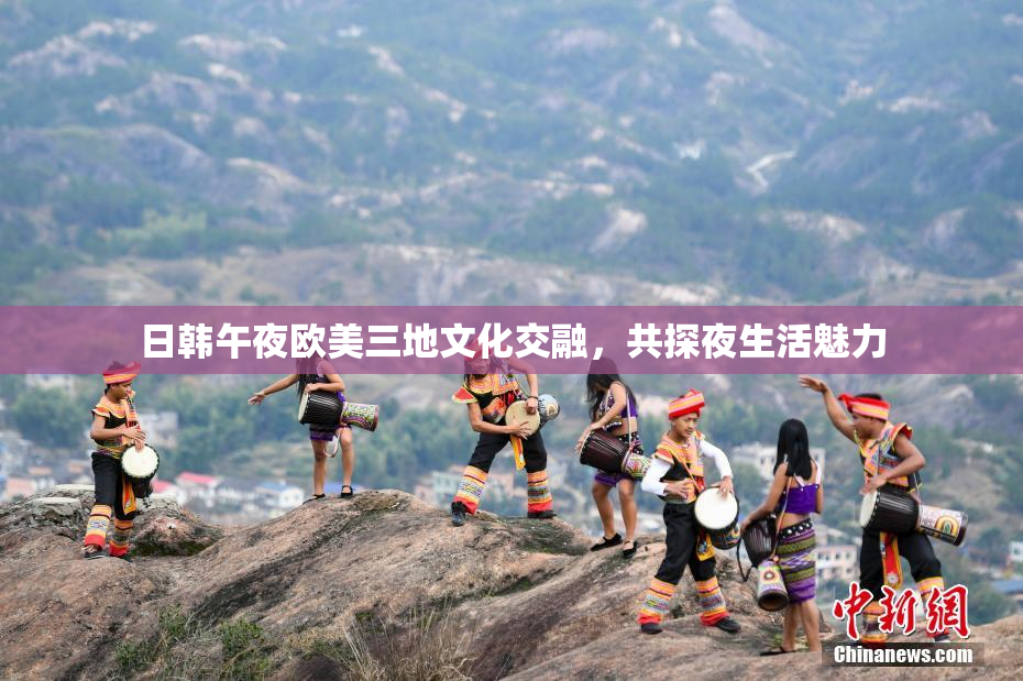 日韩午夜欧美三地文化交融，共探夜生活魅力