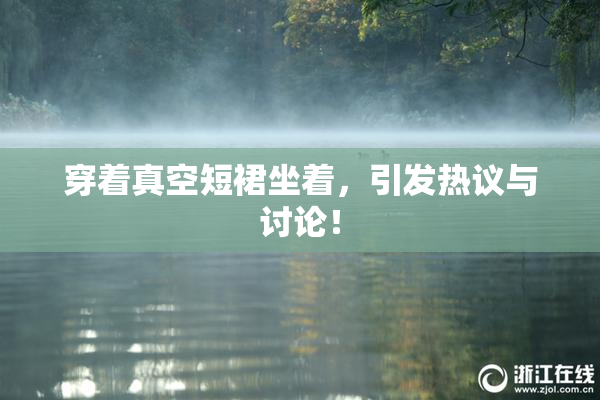 穿着真空短裙坐着，引发热议与讨论！