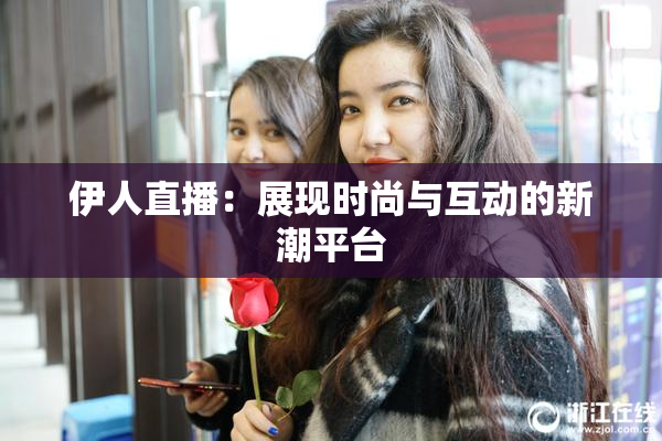 伊人直播：展现时尚与互动的新潮平台