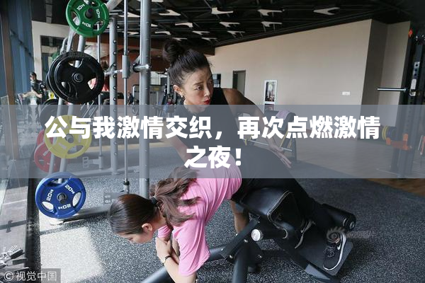 公与我激情交织，再次点燃激情之夜！