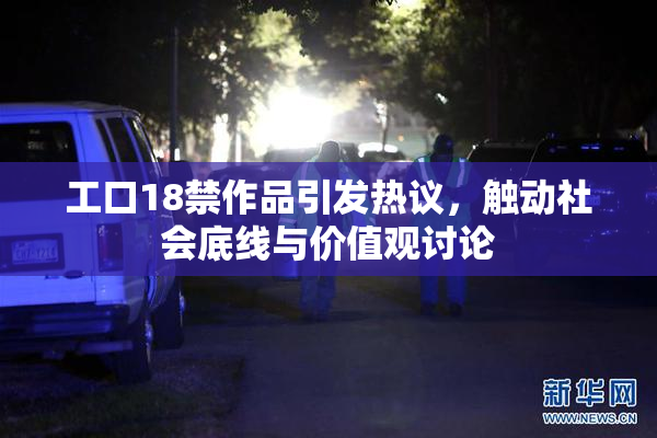 工口18禁作品引发热议，触动社会底线与价值观讨论