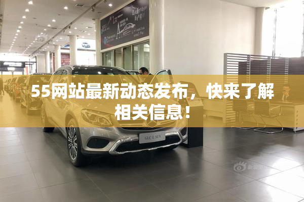 55网站最新动态发布，快来了解相关信息！