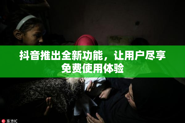抖音推出全新功能，让用户尽享免费使用体验
