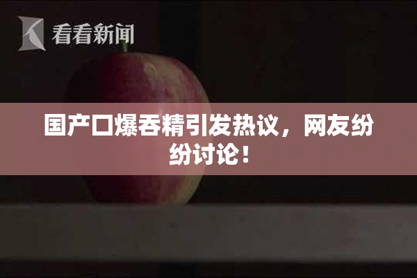 国产囗爆吞精引发热议，网友纷纷讨论！