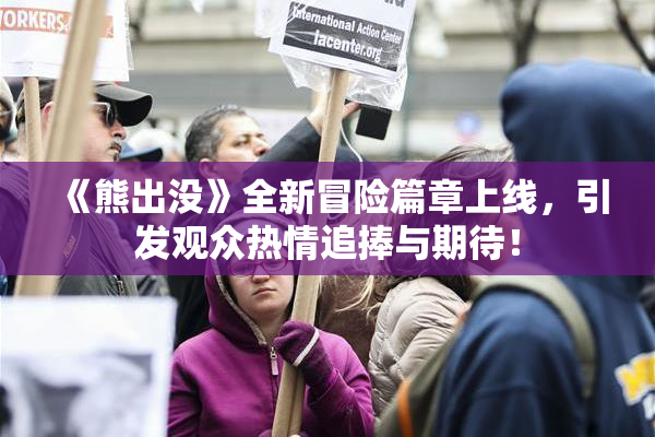 《熊出没》全新冒险篇章上线，引发观众热情追捧与期待！