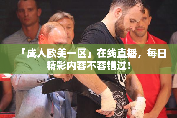 「成人欧美一区」在线直播，每日精彩内容不容错过！