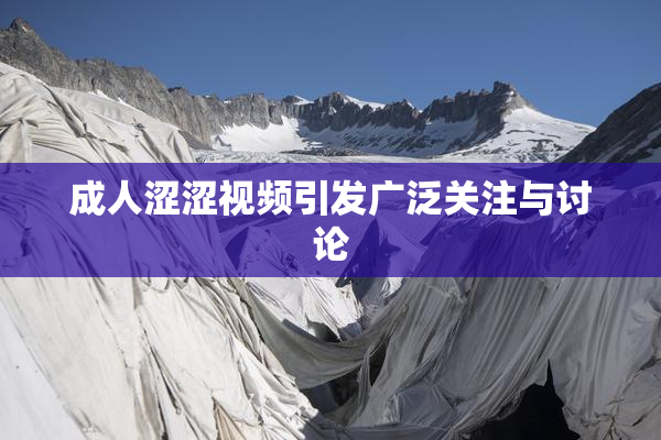 成人涩涩视频引发广泛关注与讨论