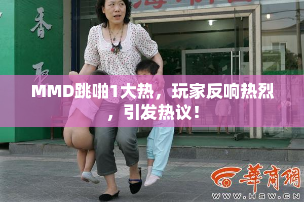 MMD跳啪1大热，玩家反响热烈，引发热议！