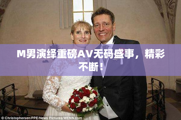 M男演绎重磅AV无码盛事，精彩不断！