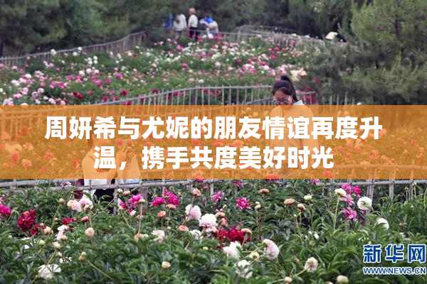 周妍希与尤妮的朋友情谊再度升温，携手共度美好时光