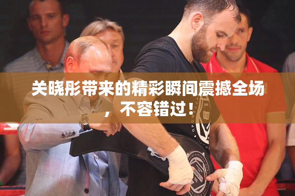 关晓彤带来的精彩瞬间震撼全场，不容错过！