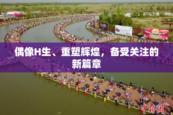 偶像H生、重塑辉煌，备受关注的新篇章