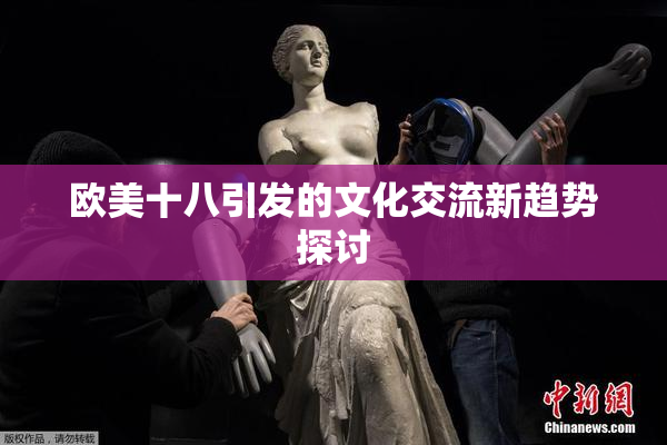 欧美十八引发的文化交流新趋势探讨