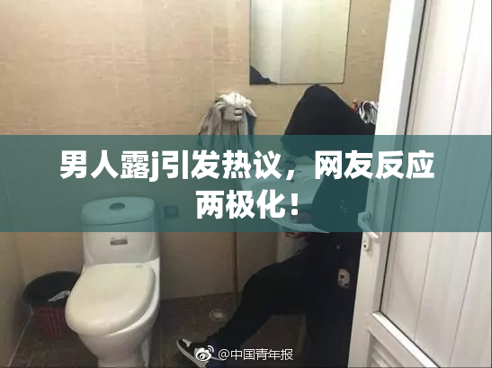 男人露j引发热议，网友反应两极化！