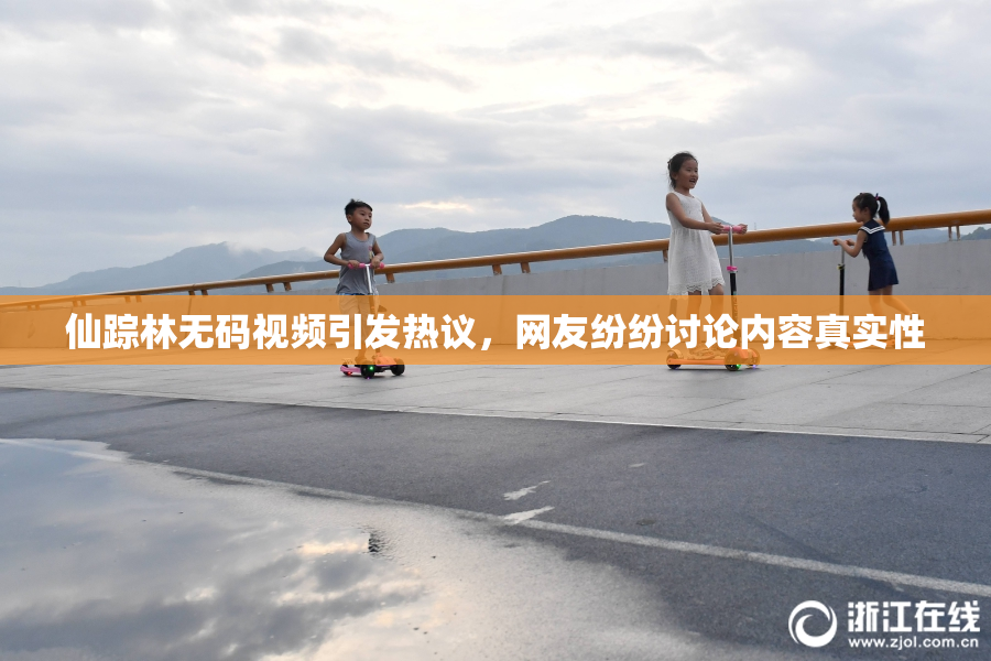 仙踪林无码视频引发热议，网友纷纷讨论内容真实性