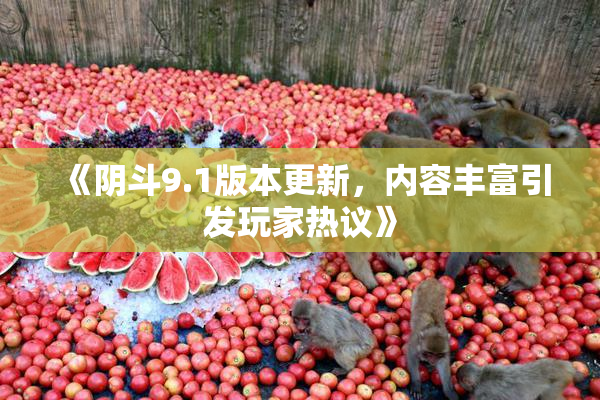 《阴斗9.1版本更新，内容丰富引发玩家热议》