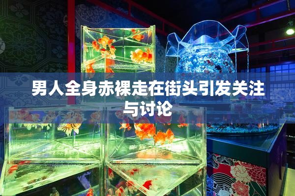 男人全身赤裸走在街头引发关注与讨论