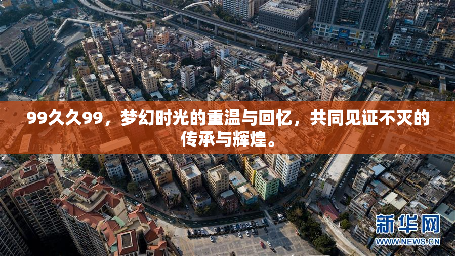 99久久99，梦幻时光的重温与回忆，共同见证不灭的传承与辉煌。