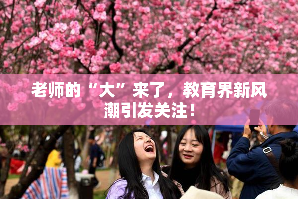 老师的“大”来了，教育界新风潮引发关注！